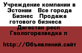 Учреждение компании в Эстонии - Все города Бизнес » Продажа готового бизнеса   . Дагестан респ.,Геологоразведка п.